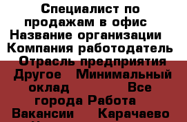 Специалист по продажам в офис › Название организации ­ Компания-работодатель › Отрасль предприятия ­ Другое › Минимальный оклад ­ 25 000 - Все города Работа » Вакансии   . Карачаево-Черкесская респ.,Карачаевск г.